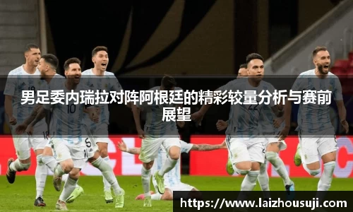 男足委内瑞拉对阵阿根廷的精彩较量分析与赛前展望