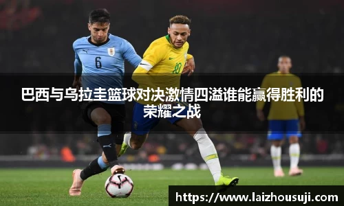 巴西与乌拉圭篮球对决激情四溢谁能赢得胜利的荣耀之战