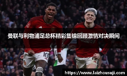 曼联与利物浦足总杯精彩集锦回顾激情对决瞬间