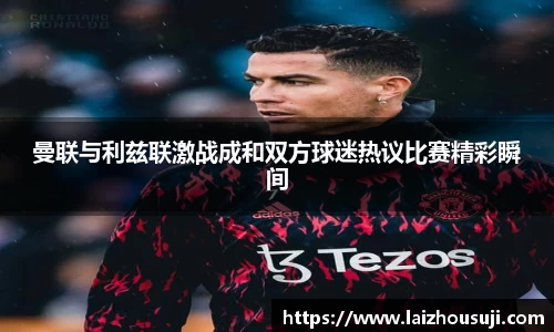 曼联与利兹联激战成和双方球迷热议比赛精彩瞬间