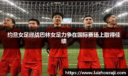约旦女足迎战巴林女足力争在国际赛场上取得佳绩