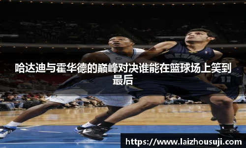 哈达迪与霍华德的巅峰对决谁能在篮球场上笑到最后