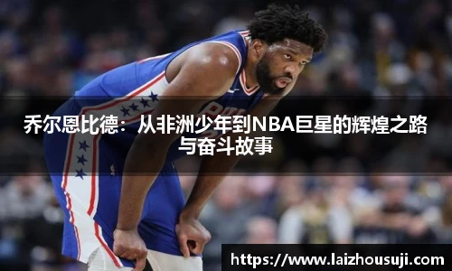乔尔恩比德：从非洲少年到NBA巨星的辉煌之路与奋斗故事